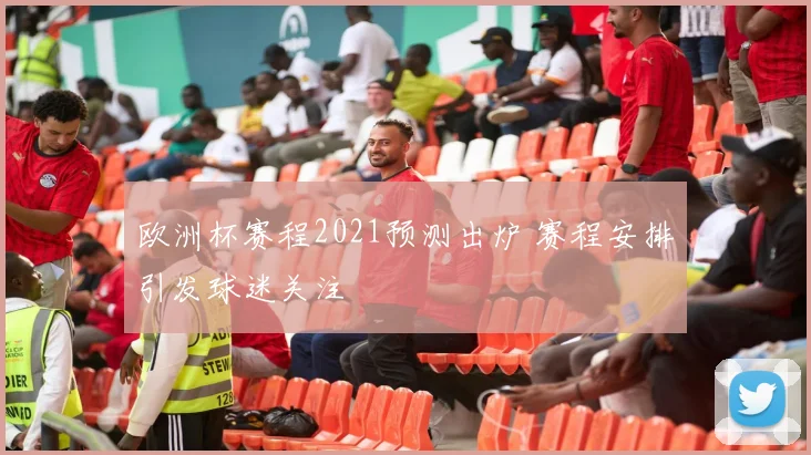 欧洲杯赛程2021预测出炉 赛程安排引发球迷关注
