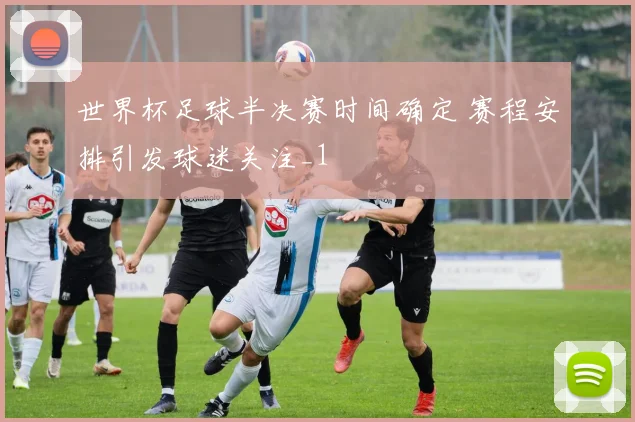 世界杯足球半决赛时间确定 赛程安排引发球迷关注_1