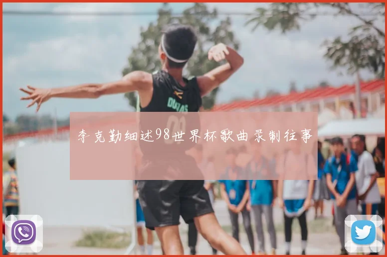 李克勤细述98世界杯歌曲录制往事