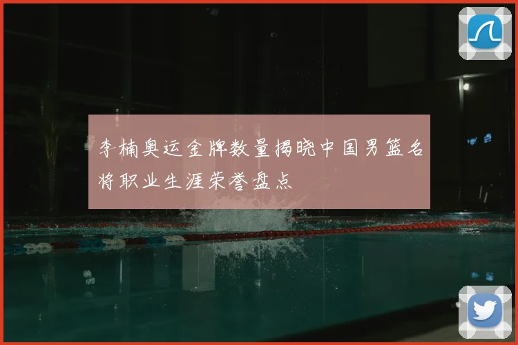 李楠奥运金牌数量揭晓中国男篮名将职业生涯荣誉盘点