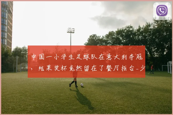 中国一小学生足球队在意大利夺冠,结果奖杯竟然留在了餐厅柜台_少年_赛场_青训