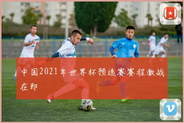中国2021年世界杯预选赛赛程激战在即