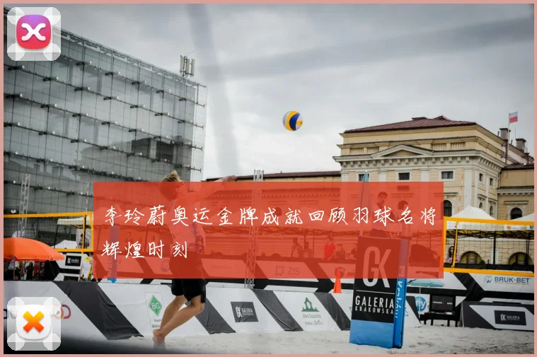 李玲蔚奥运金牌成就回顾羽球名将辉煌时刻
