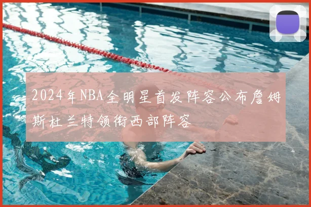 2024年NBA全明星首发阵容公布詹姆斯杜兰特领衔西部阵容