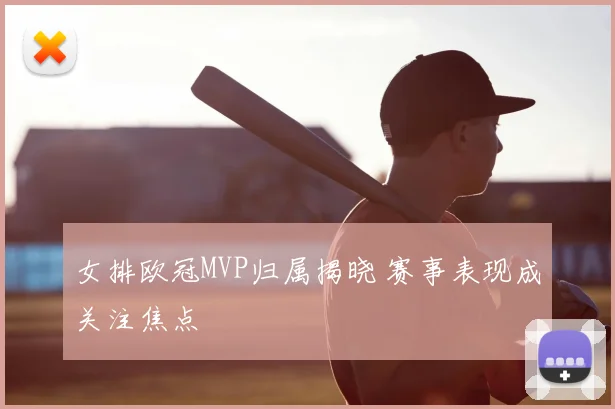 女排欧冠MVP归属揭晓 赛事表现成关注焦点