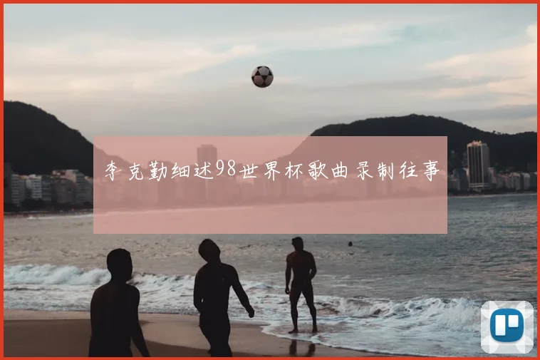 李克勤细述98世界杯歌曲录制往事
