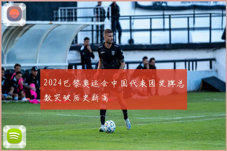 2024巴黎奥运会中国代表团奖牌总数突破历史新高