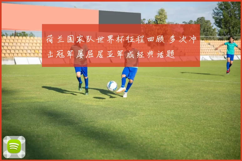 荷兰国家队世界杯征程回顾 多次冲击冠军屡屈居亚军成经典话题