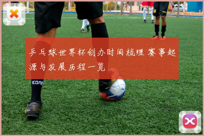 乒乓球世界杯创办时间梳理 赛事起源与发展历程一览