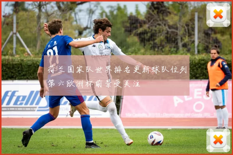 荷兰国家队世界排名更新球队位列第六欧洲杯前景受关注