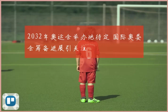 2032年奥运会举办地待定 国际奥委会筹备进展引关注