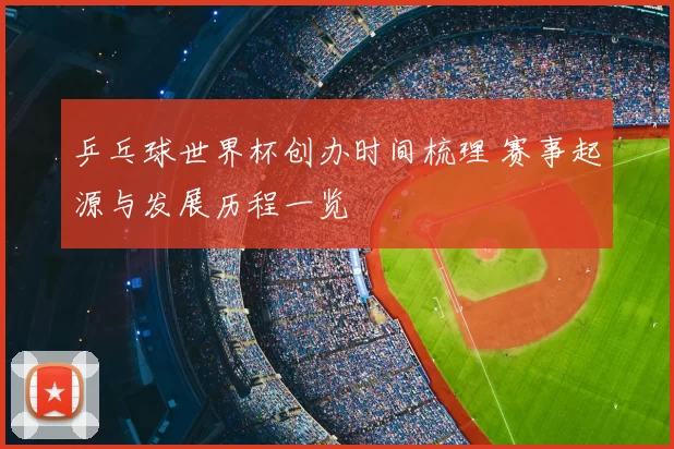 乒乓球世界杯创办时间梳理 赛事起源与发展历程一览