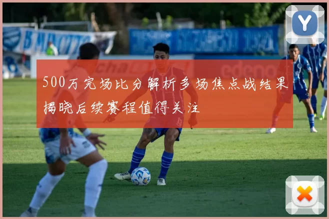 500万完场比分解析多场焦点战结果揭晓后续赛程值得关注
