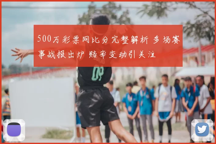 500万彩票网比分完整解析 多场赛事战报出炉 赔率变动引关注