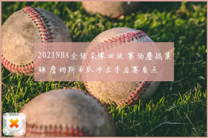 2021NBA全场录像回放 赛场鏖战集锦 詹姆斯率队冲击季后赛看点