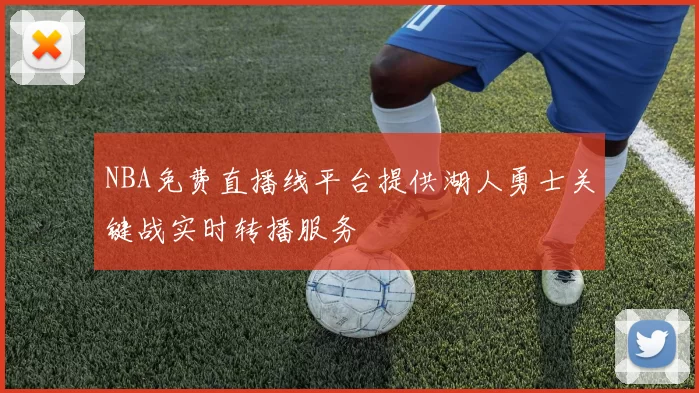 NBA免费直播线平台提供湖人勇士关键战实时转播服务