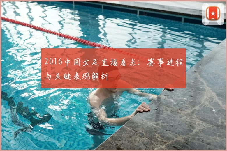2016中国女足直播看点：赛事进程与关键表现解析
