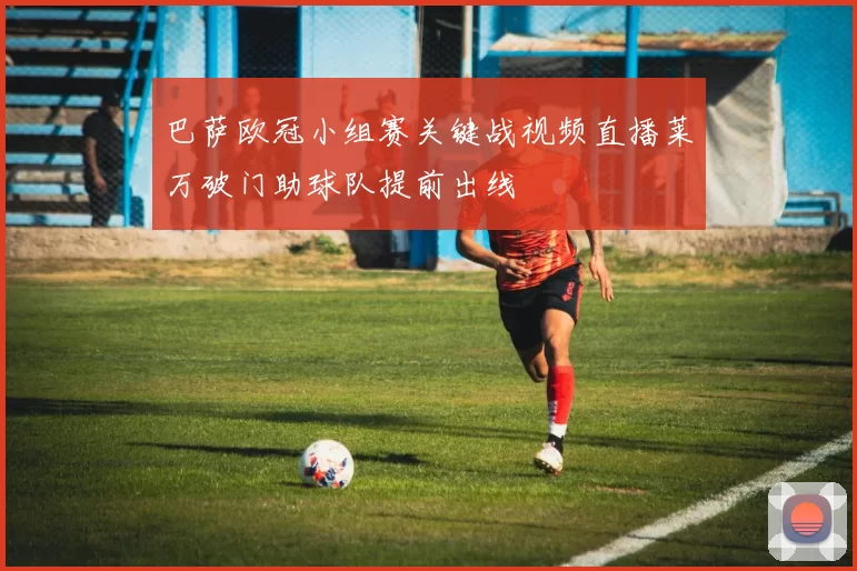 巴萨欧冠小组赛关键战视频直播莱万破门助球队提前出线