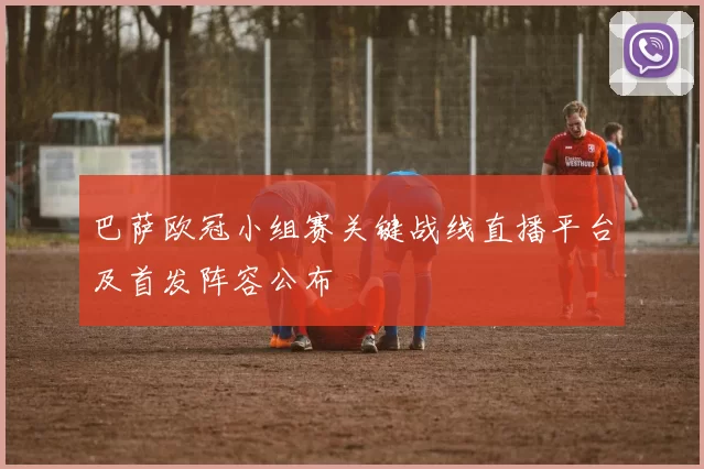 巴萨欧冠小组赛关键战线直播平台及首发阵容公布