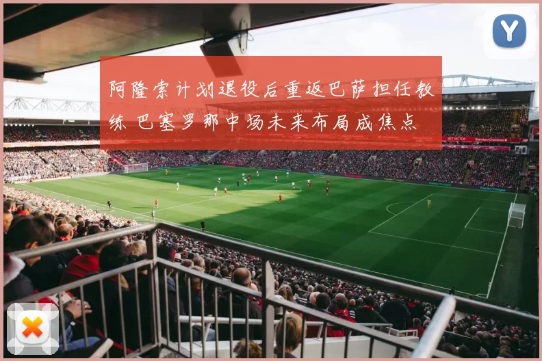 阿隆索计划退役后重返巴萨担任教练 巴塞罗那中场未来布局成焦点