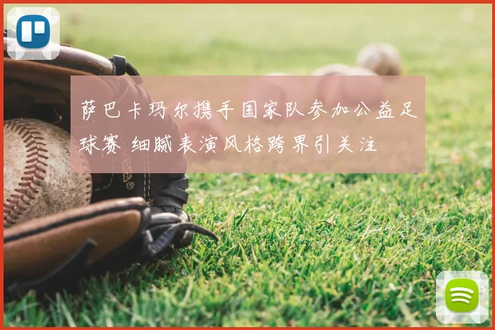 萨巴卡玛尔携手国家队参加公益足球赛 细腻表演风格跨界引关注