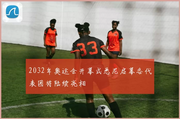 2032年奥运会开幕式悉尼启幕各代表团将陆续亮相