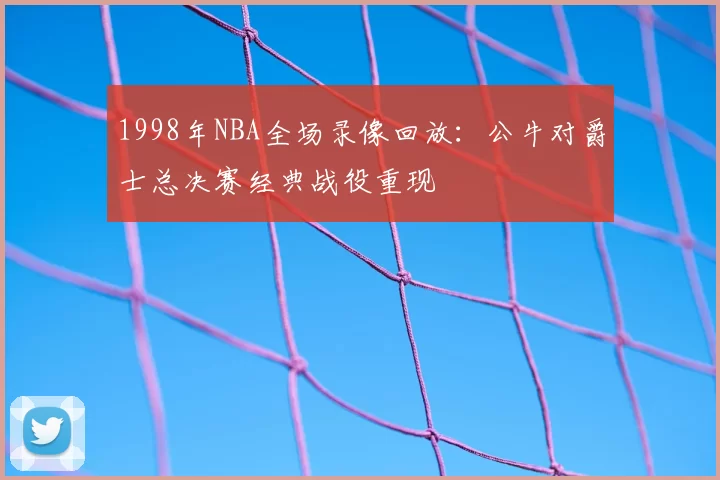 1998年NBA全场录像回放：公牛对爵士总决赛经典战役重现