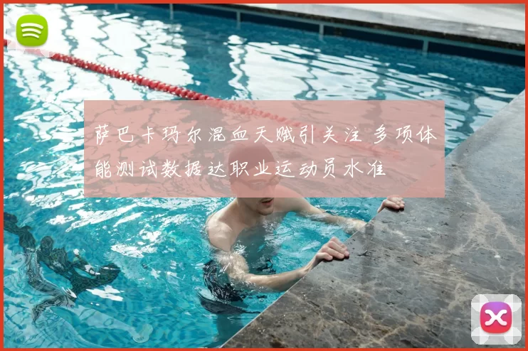 萨巴卡玛尔混血天赋引关注 多项体能测试数据达职业运动员水准