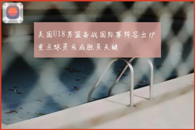 美国U18男篮备战国际赛阵容出炉 重点球员或成胜负关键