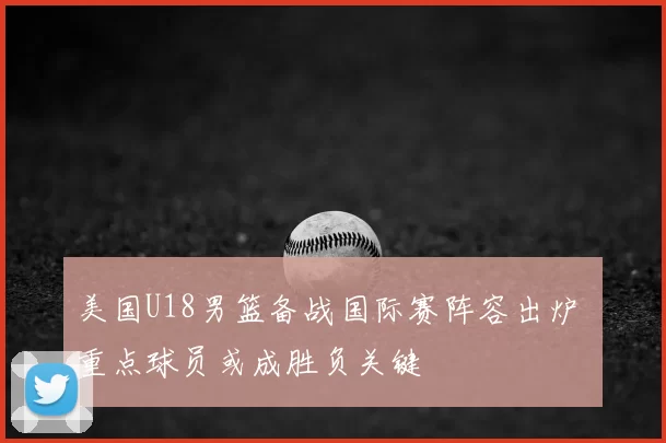 美国U18男篮备战国际赛阵容出炉 重点球员或成胜负关键
