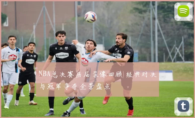 NBA总决赛历届录像回顾 经典对决与冠军争夺全景盘点