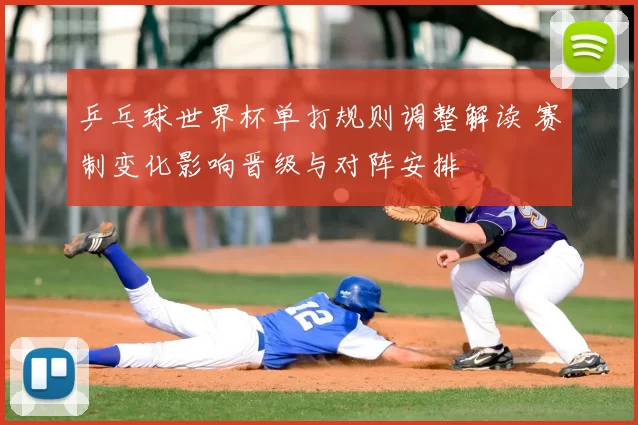 乒乓球世界杯单打规则调整解读 赛制变化影响晋级与对阵安排