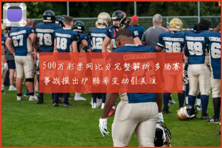 500万彩票网比分完整解析 多场赛事战报出炉 赔率变动引关注