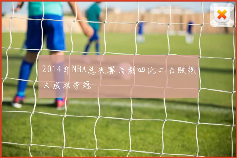2014年NBA总决赛马刺四比二击败热火成功夺冠
