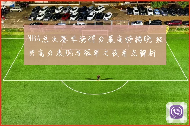 NBA总决赛单场得分最高榜揭晓 经典高分表现与冠军之夜看点解析