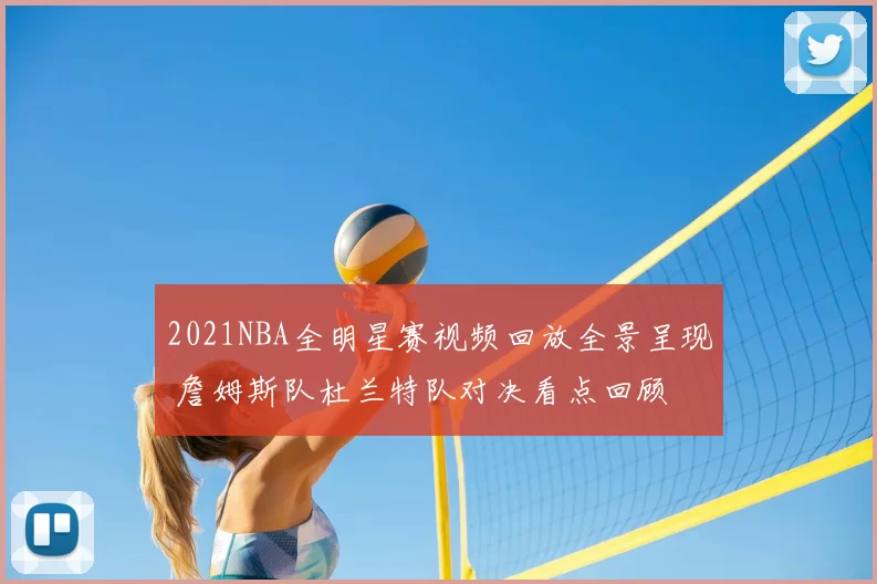 2021NBA全明星赛视频回放全景呈现 詹姆斯队杜兰特队对决看点回顾