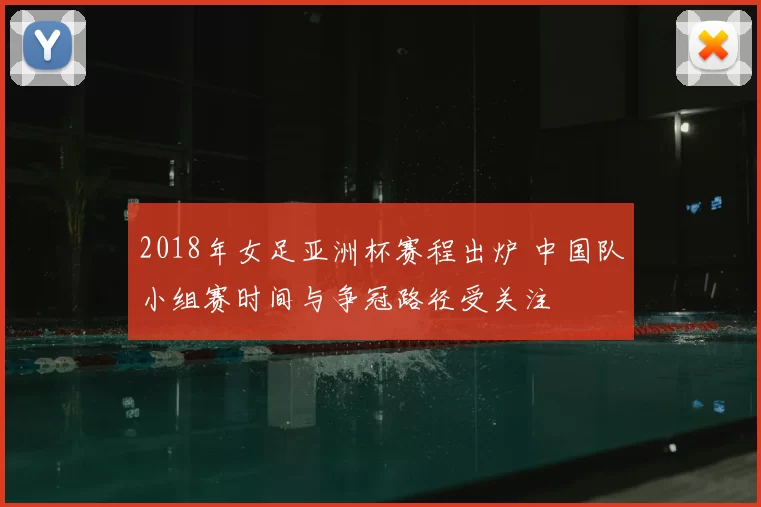 2018年女足亚洲杯赛程出炉 中国队小组赛时间与争冠路径受关注