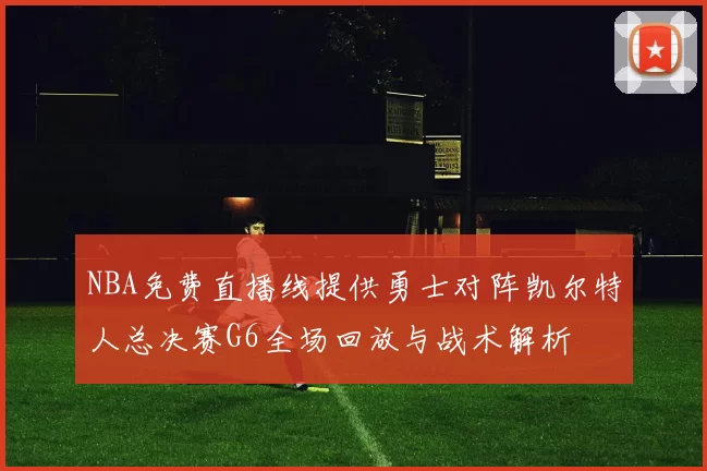 NBA免费直播线提供勇士对阵凯尔特人总决赛G6全场回放与战术解析