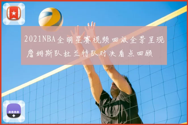 2021NBA全明星赛视频回放全景呈现 詹姆斯队杜兰特队对决看点回顾